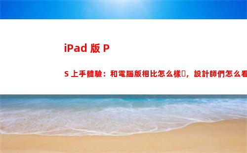 iPad 版 PS 上手體驗：和電腦版相比怎么樣，設計師們怎么看？